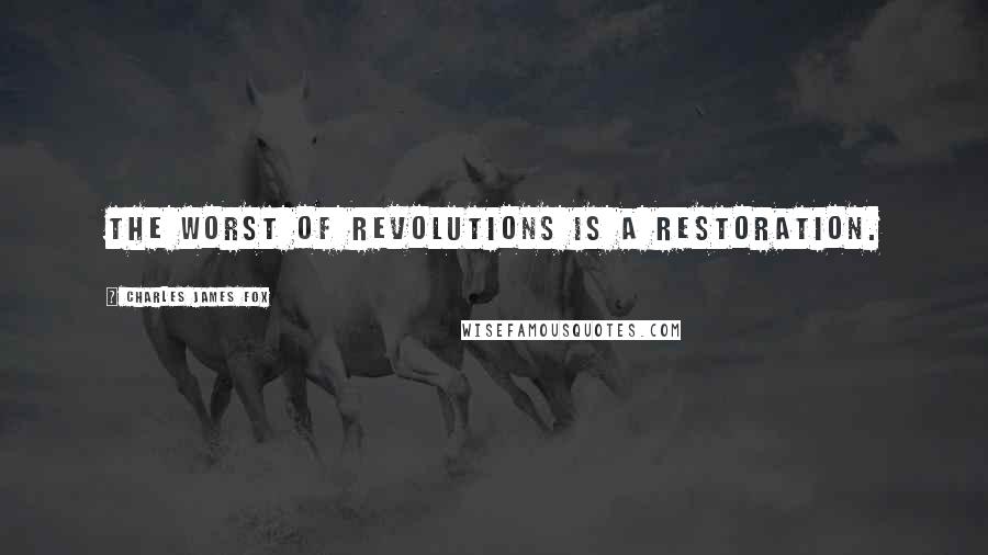 Charles James Fox quotes: The worst of revolutions is a restoration. Charles James Fox quotes: The worst of revolutions is a restoration.
