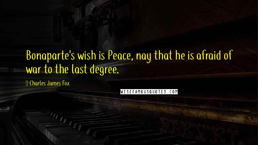 Charles James Fox quotes: Bonaparte's wish is Peace, nay that he is afraid of war to the last degree. Charles James Fox quotes: Bonaparte's wish is Peace, nay that he is afraid of war to the last degree.