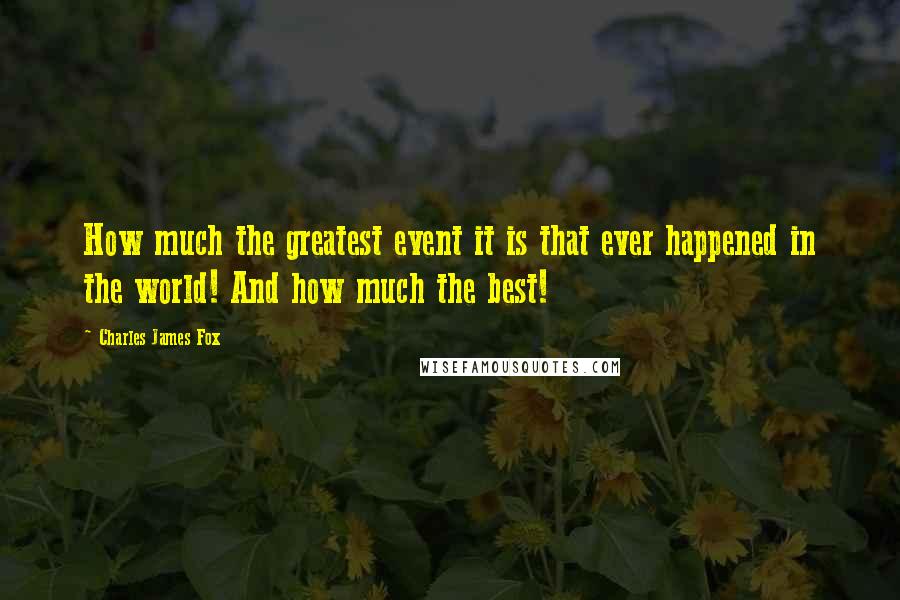 Charles James Fox quotes: How much the greatest event it is that ever happened in the world! And how much the best!