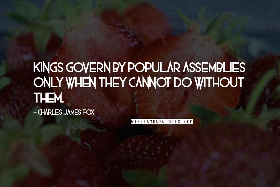 Charles James Fox quotes: Kings govern by popular assemblies only when they cannot do without them.