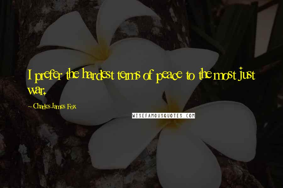 Charles James Fox quotes: I prefer the hardest terms of peace to the most just war.