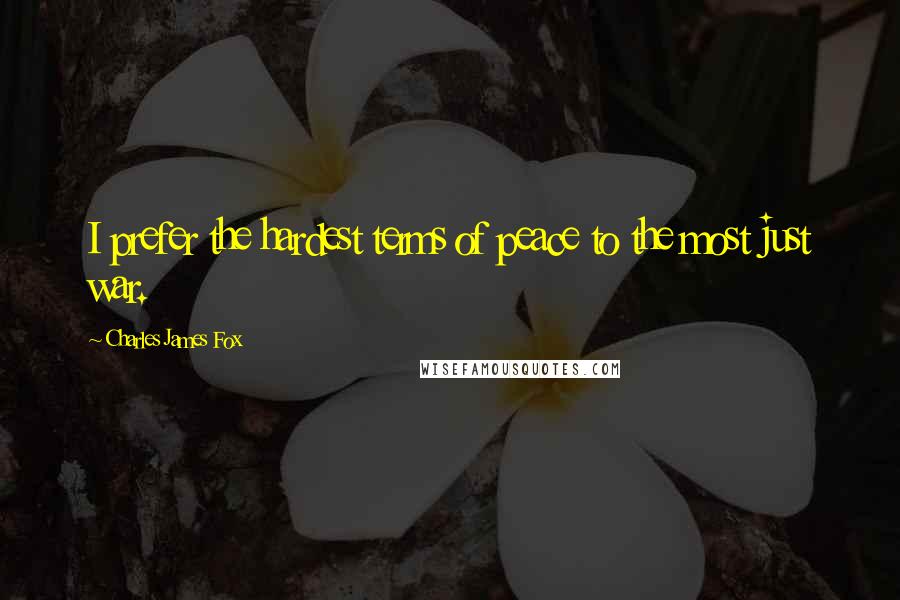 Charles James Fox quotes: I prefer the hardest terms of peace to the most just war. Charles James Fox quotes: I prefer the hardest terms of peace to the most just war.