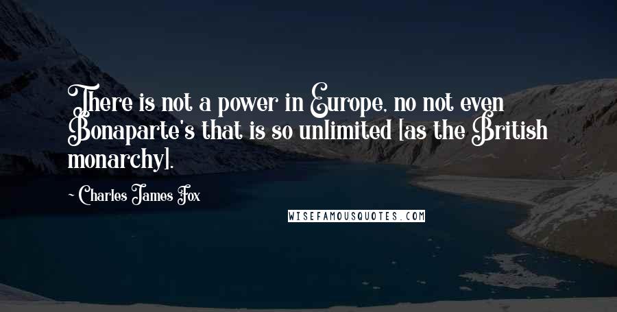 Charles James Fox quotes: There is not a power in Europe, no not even Bonaparte's that is so unlimited [as the British monarchy].