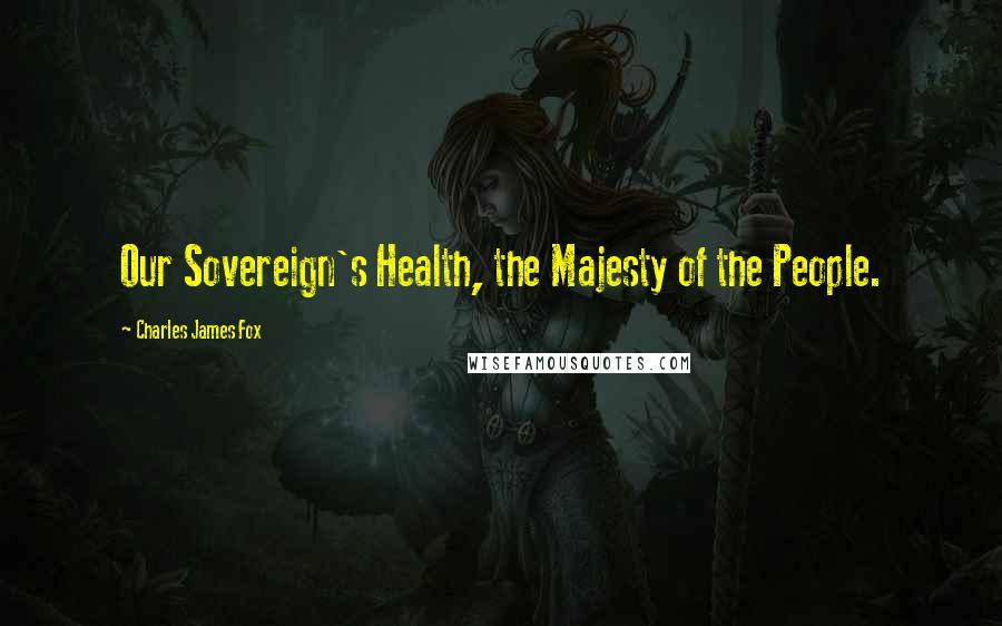 Charles James Fox quotes: Our Sovereign's Health, the Majesty of the People. Charles James Fox quotes: Our Sovereign's Health, the Majesty of the People.
