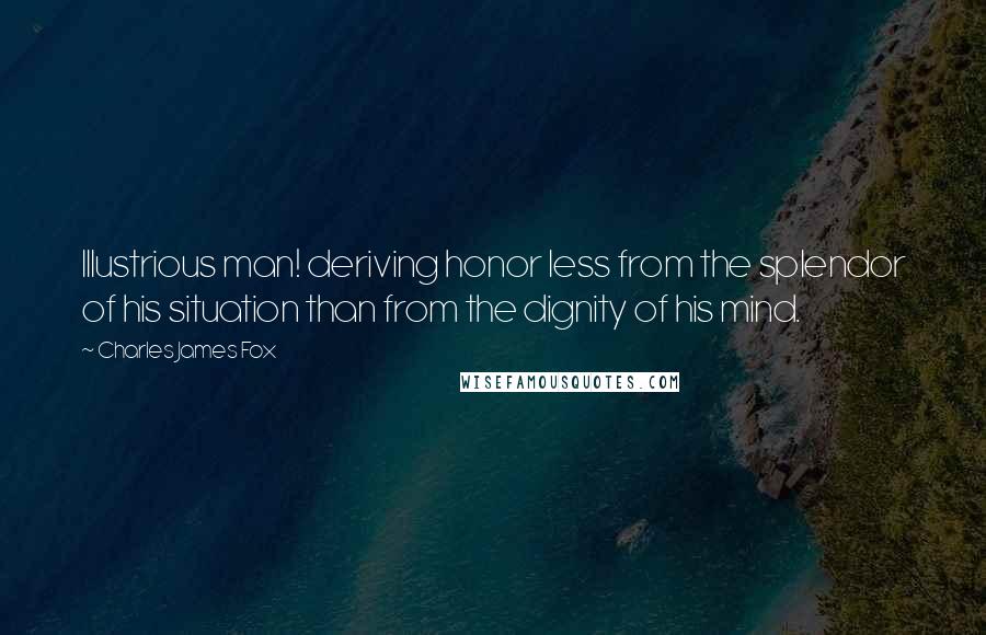Charles James Fox quotes: Illustrious man! deriving honor less from the splendor of his situation than from the dignity of his mind. Charles James Fox quotes: Illustrious man! deriving honor less from the splendor of his situation than from the dignity of his mind.