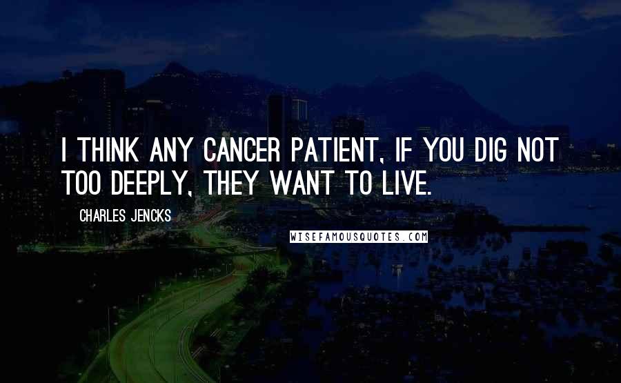 Charles Jencks quotes: I think any cancer patient, if you dig not too deeply, they want to live.