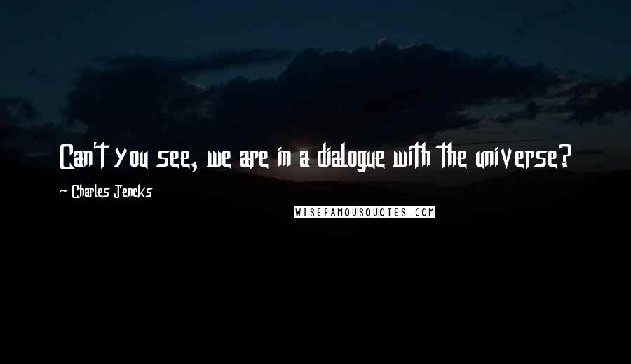 Charles Jencks quotes: Can't you see, we are in a dialogue with the universe?
