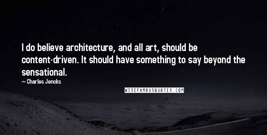 Charles Jencks quotes: I do believe architecture, and all art, should be content-driven. It should have something to say beyond the sensational.