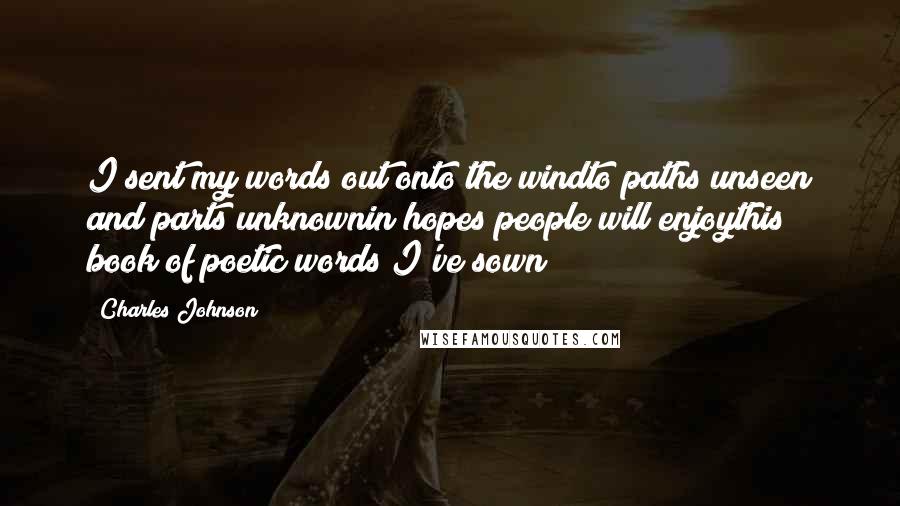 Charles Johnson quotes: I sent my words out onto the windto paths unseen and parts unknownin hopes people will enjoythis book of poetic words I've sown