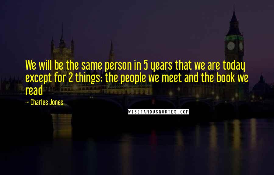 Charles Jones quotes: We will be the same person in 5 years that we are today except for 2 things: the people we meet and the book we read Charles Jones quotes: We will be the same person in 5 years that we are today except for 2 things: the people we meet and the book we read