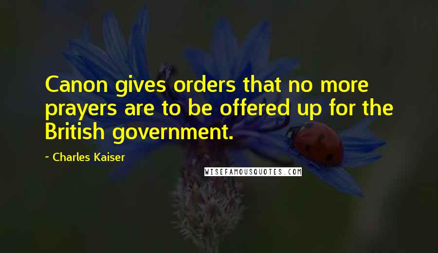 Charles Kaiser quotes: Canon gives orders that no more prayers are to be offered up for the British government.