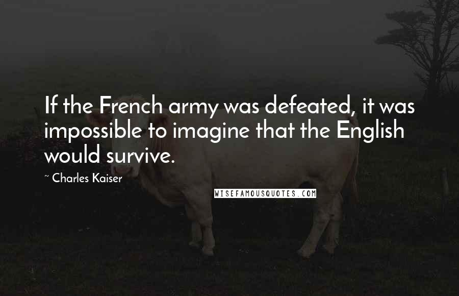 Charles Kaiser quotes: If the French army was defeated, it was impossible to imagine that the English would survive.