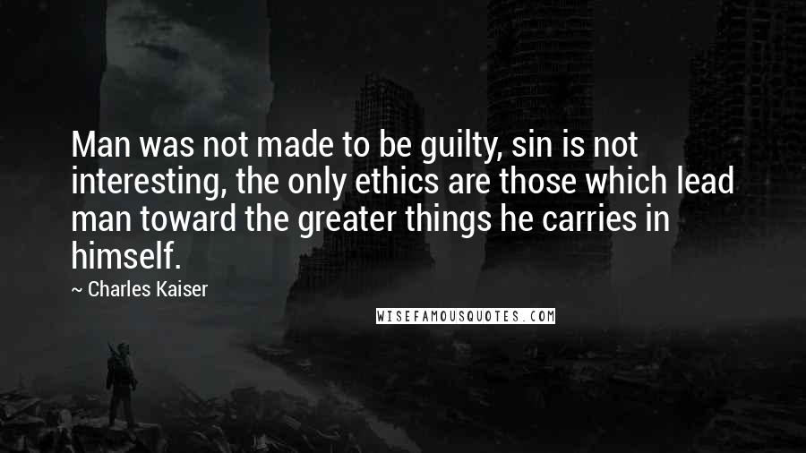 Charles Kaiser quotes: Man was not made to be guilty, sin is not interesting, the only ethics are those which lead man toward the greater things he carries in himself.