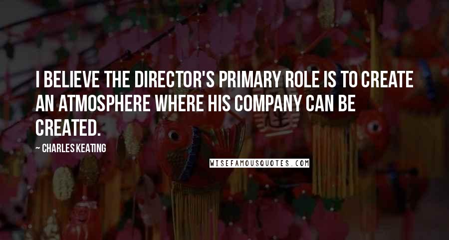 Charles Keating quotes: I believe the director's primary role is to create an atmosphere where his company can be created.