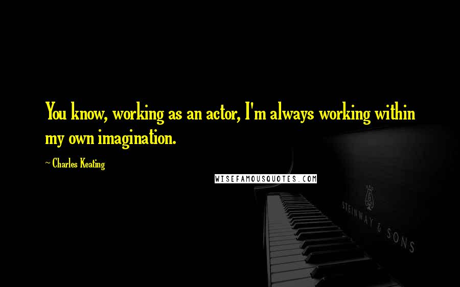 Charles Keating quotes: You know, working as an actor, I'm always working within my own imagination.