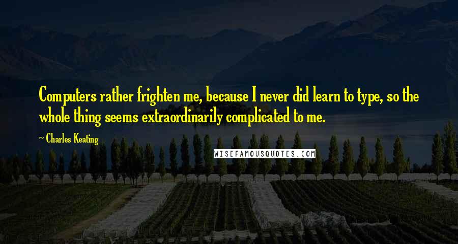 Charles Keating quotes: Computers rather frighten me, because I never did learn to type, so the whole thing seems extraordinarily complicated to me. Charles Keating quotes: Computers rather frighten me, because I never did learn to type, so the whole thing seems extraordinarily complicated to me.