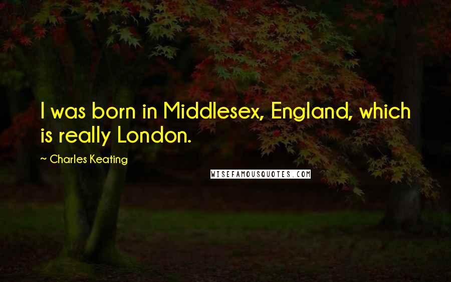 Charles Keating quotes: I was born in Middlesex, England, which is really London.