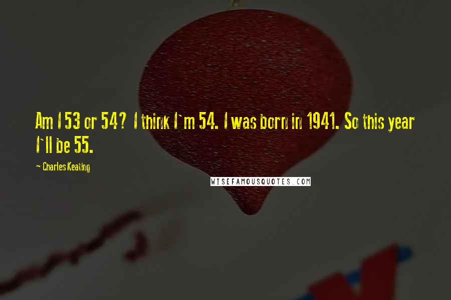 Charles Keating quotes: Am I 53 or 54? I think I'm 54. I was born in 1941. So this year I'll be 55.