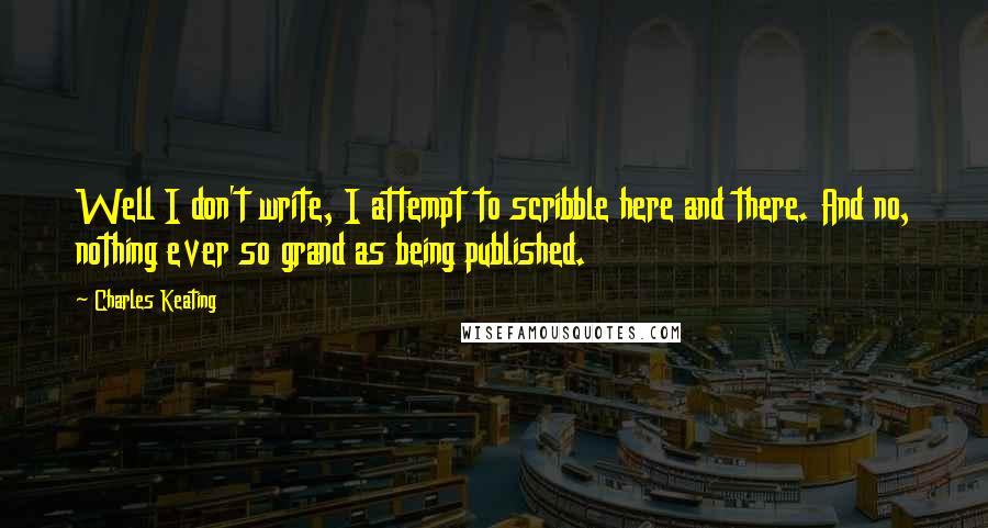 Charles Keating quotes: Well I don't write, I attempt to scribble here and there. And no, nothing ever so grand as being published. Charles Keating quotes: Well I don't write, I attempt to scribble here and there. And no, nothing ever so grand as being published.