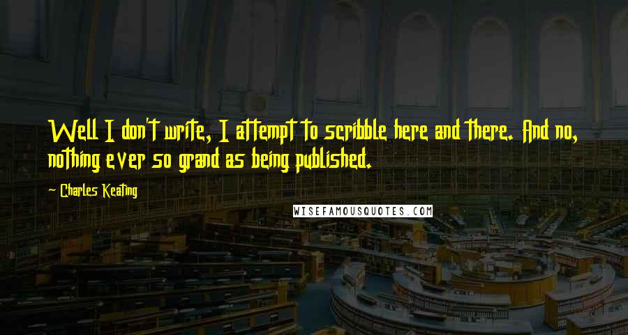 Charles Keating quotes: Well I don't write, I attempt to scribble here and there. And no, nothing ever so grand as being published.