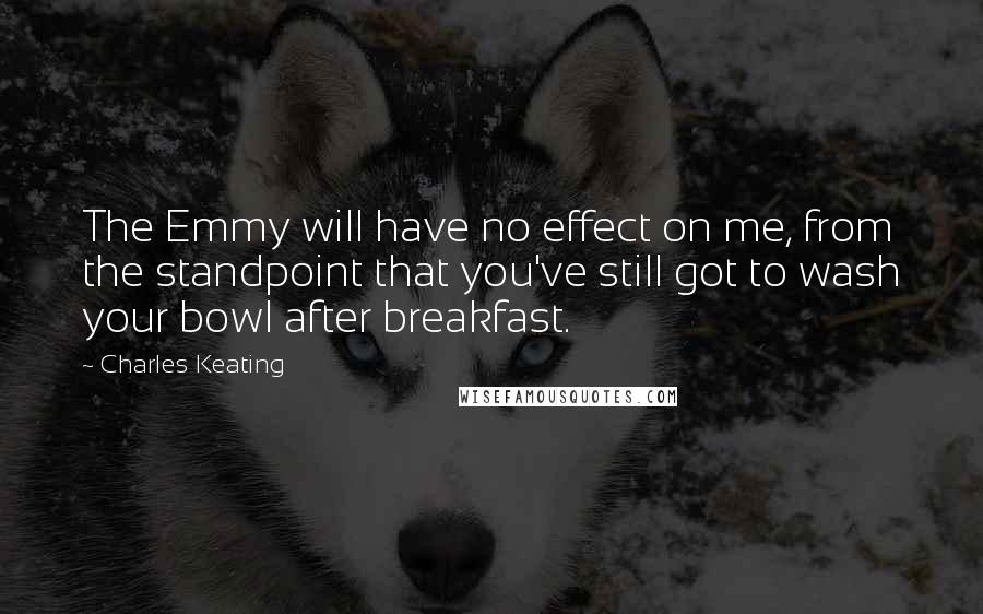 Charles Keating quotes: The Emmy will have no effect on me, from the standpoint that you've still got to wash your bowl after breakfast. Charles Keating quotes: The Emmy will have no effect on me, from the standpoint that you've still got to wash your bowl after breakfast.