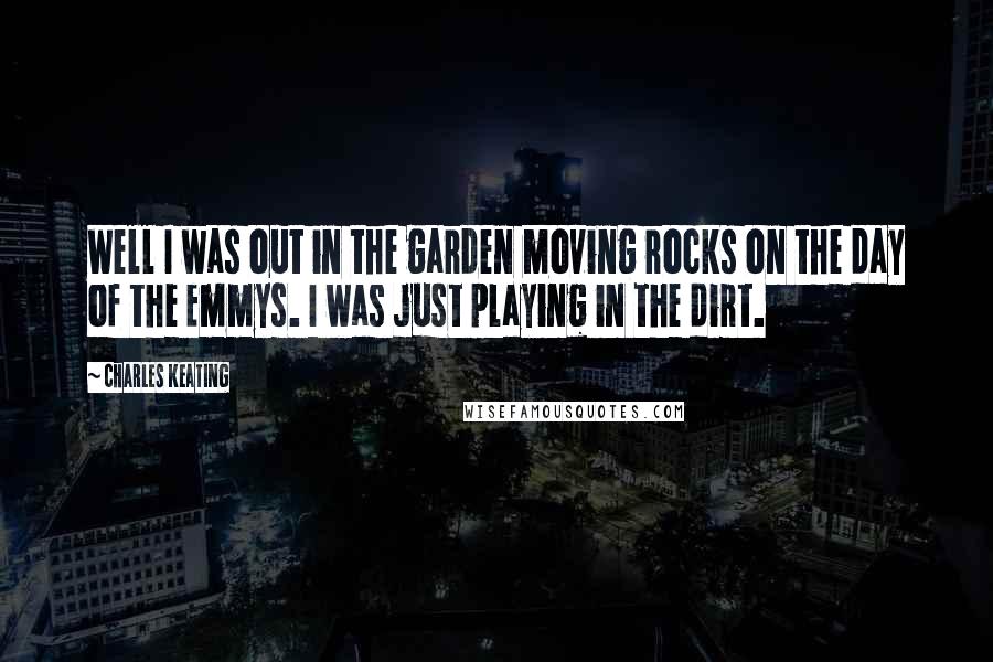 Charles Keating quotes: Well I was out in the garden moving rocks on the day of the Emmys. I was just playing in the dirt.