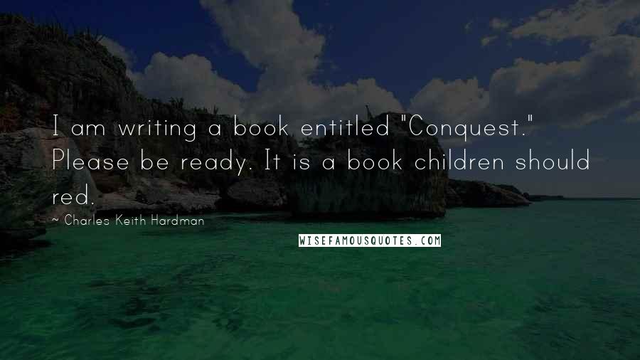 Charles Keith Hardman quotes: I am writing a book entitled "Conquest." Please be ready. It is a book children should red.