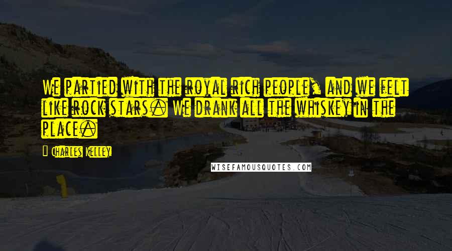 Charles Kelley quotes: We partied with the royal rich people, and we felt like rock stars. We drank all the whiskey in the place.