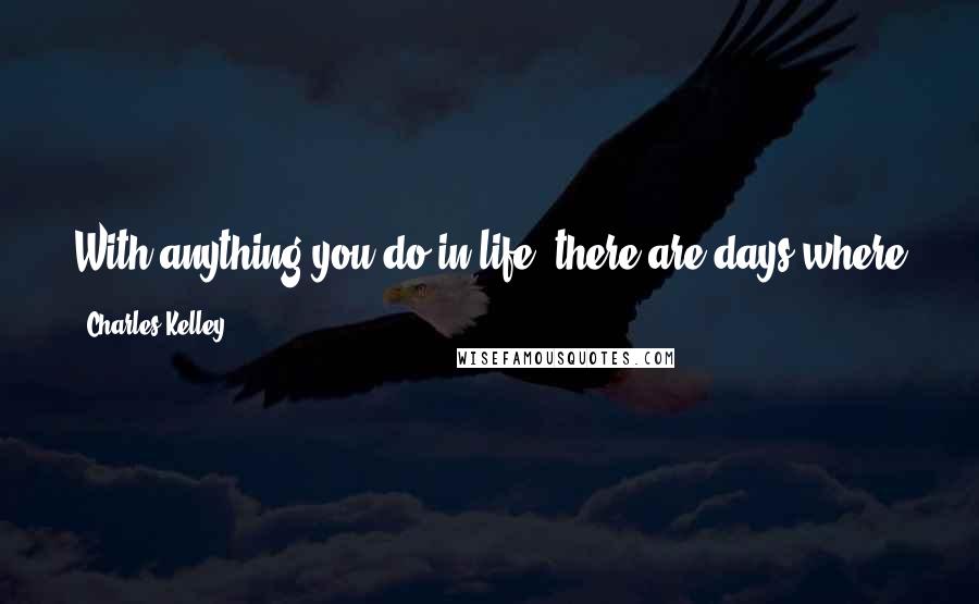 Charles Kelley quotes: With anything you do in life, there are days where you're worn out and you don't want to do it for a second.