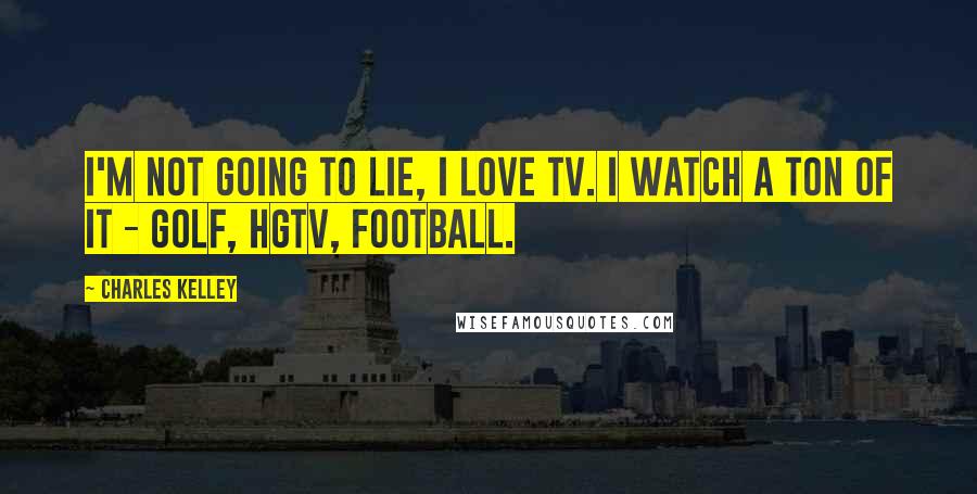 Charles Kelley quotes: I'm not going to lie, I love TV. I watch a ton of it - golf, HGTV, football.