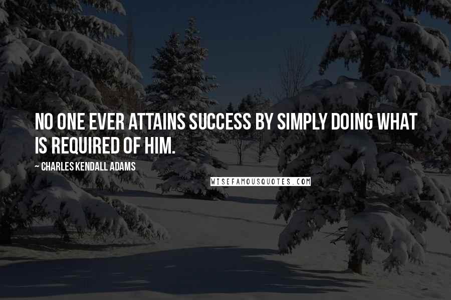 Charles Kendall Adams quotes: No one ever attains success by simply doing what is required of him.