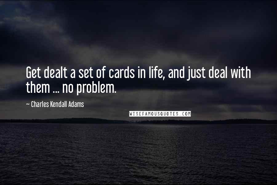 Charles Kendall Adams quotes: Get dealt a set of cards in life, and just deal with them ... no problem.