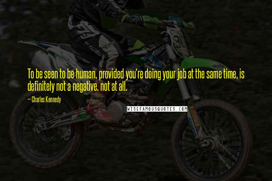 Charles Kennedy quotes: To be seen to be human, provided you're doing your job at the same time, is definitely not a negative, not at all.