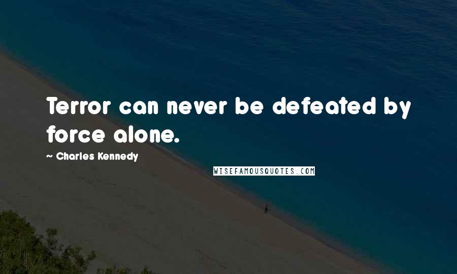 Charles Kennedy quotes: Terror can never be defeated by force alone.