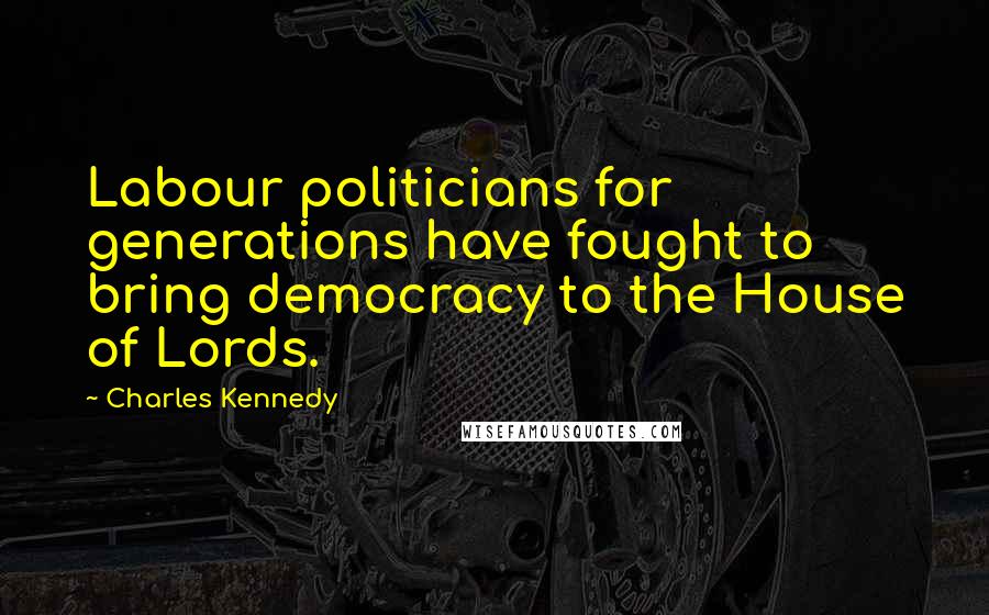 Charles Kennedy quotes: Labour politicians for generations have fought to bring democracy to the House of Lords.