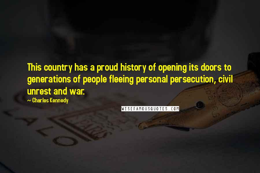 Charles Kennedy quotes: This country has a proud history of opening its doors to generations of people fleeing personal persecution, civil unrest and war.