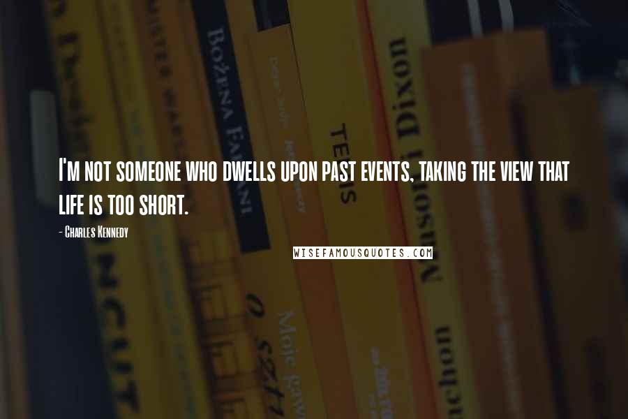 Charles Kennedy quotes: I'm not someone who dwells upon past events, taking the view that life is too short.