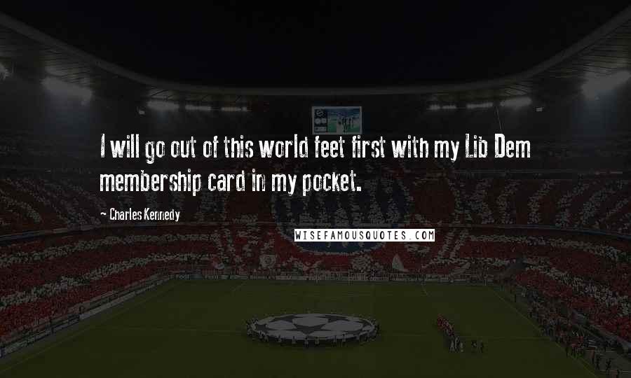 Charles Kennedy quotes: I will go out of this world feet first with my Lib Dem membership card in my pocket.