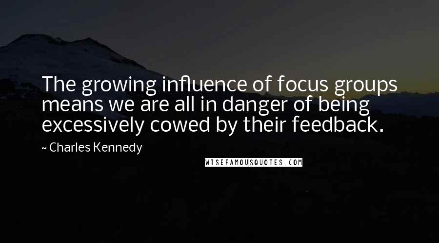 Charles Kennedy quotes: The growing influence of focus groups means we are all in danger of being excessively cowed by their feedback.