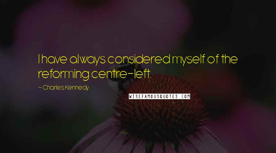 Charles Kennedy quotes: I have always considered myself of the reforming centre-left.