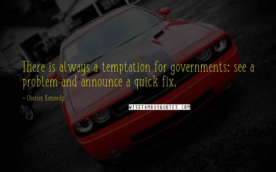 Charles Kennedy quotes: There is always a temptation for governments: see a problem and announce a quick fix.