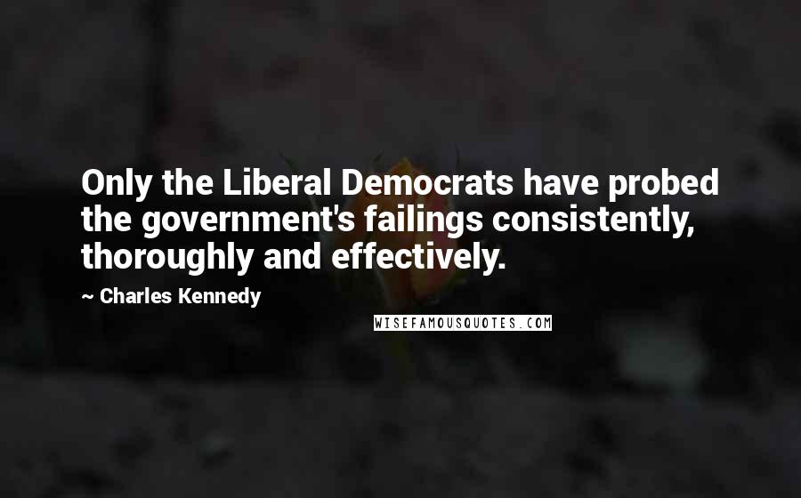 Charles Kennedy quotes: Only the Liberal Democrats have probed the government's failings consistently, thoroughly and effectively.