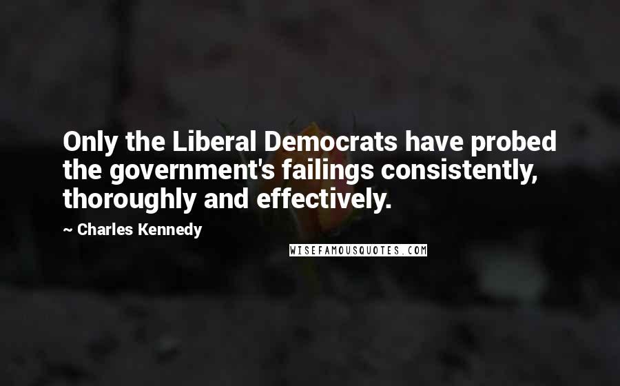 Charles Kennedy quotes: Only the Liberal Democrats have probed the government's failings consistently, thoroughly and effectively. Charles Kennedy quotes: Only the Liberal Democrats have probed the government's failings consistently, thoroughly and effectively.