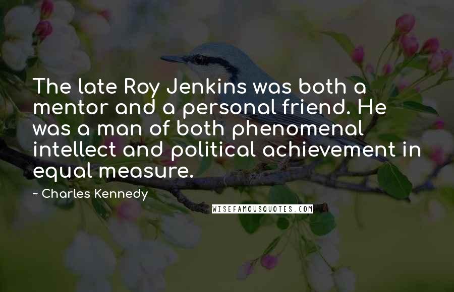 Charles Kennedy quotes: The late Roy Jenkins was both a mentor and a personal friend. He was a man of both phenomenal intellect and political achievement in equal measure.