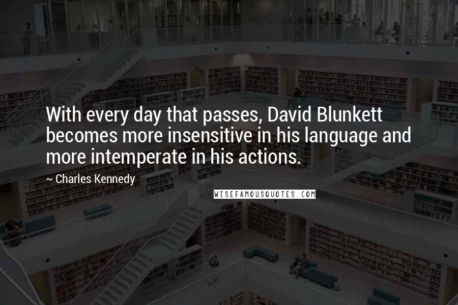 Charles Kennedy quotes: With every day that passes, David Blunkett becomes more insensitive in his language and more intemperate in his actions.