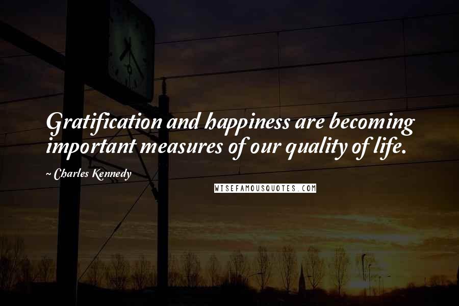 Charles Kennedy quotes: Gratification and happiness are becoming important measures of our quality of life.