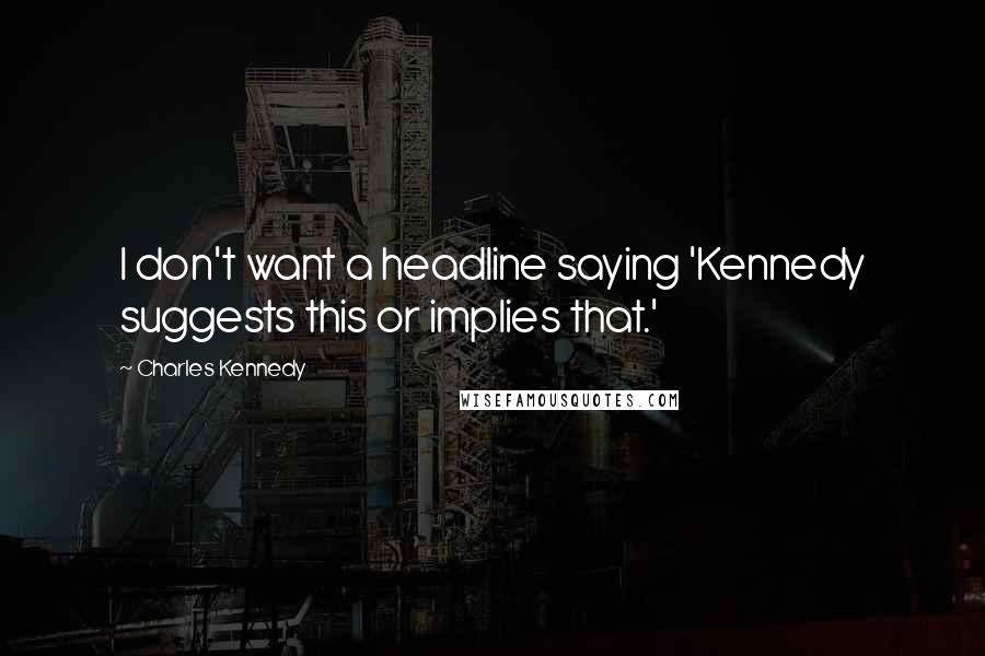 Charles Kennedy quotes: I don't want a headline saying 'Kennedy suggests this or implies that.'