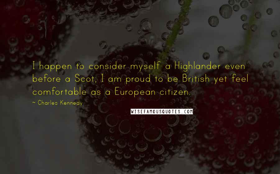 Charles Kennedy quotes: I happen to consider myself a Highlander even before a Scot; I am proud to be British yet feel comfortable as a European citizen. Charles Kennedy quotes: I happen to consider myself a Highlander even before a Scot; I am proud to be British yet feel comfortable as a European citizen.