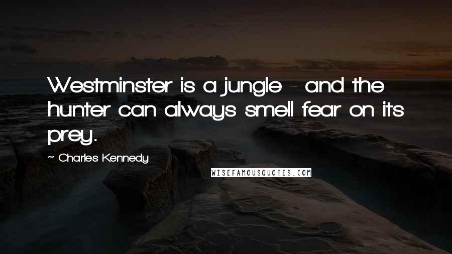 Charles Kennedy quotes: Westminster is a jungle - and the hunter can always smell fear on its prey.