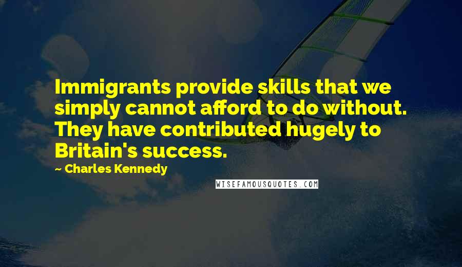 Charles Kennedy quotes: Immigrants provide skills that we simply cannot afford to do without. They have contributed hugely to Britain's success.
